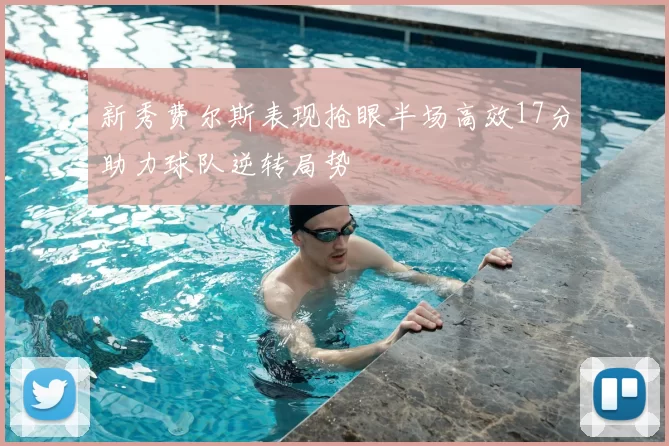 新秀费尔斯表现抢眼半场高效17分助力球队逆转局势