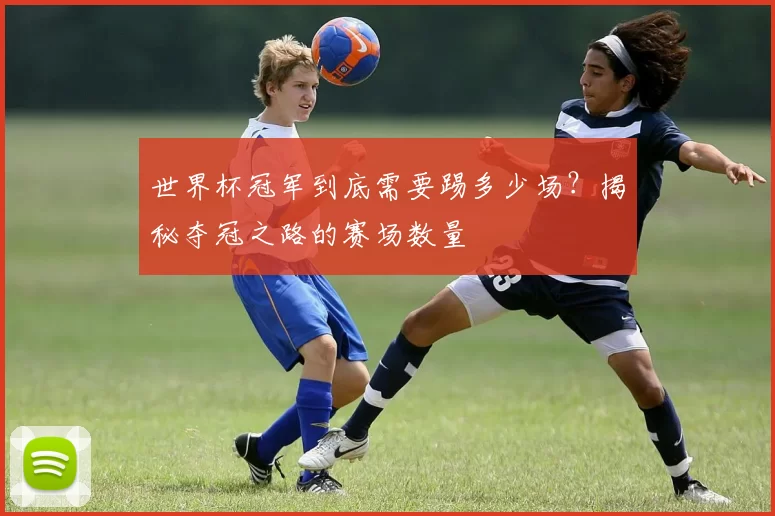 世界杯冠军到底需要踢多少场?揭秘夺冠之路的赛场数量