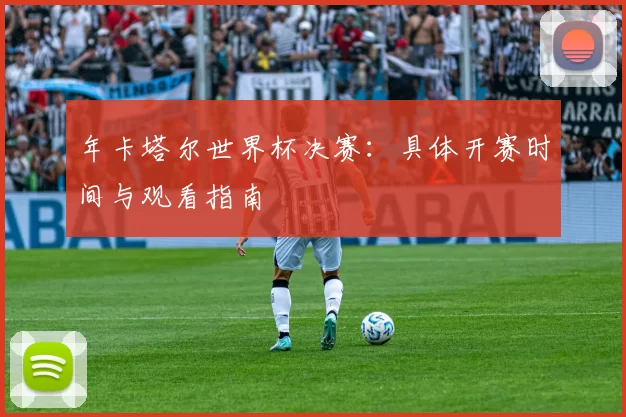 年卡塔尔世界杯决赛:具体开赛时间与观看指南