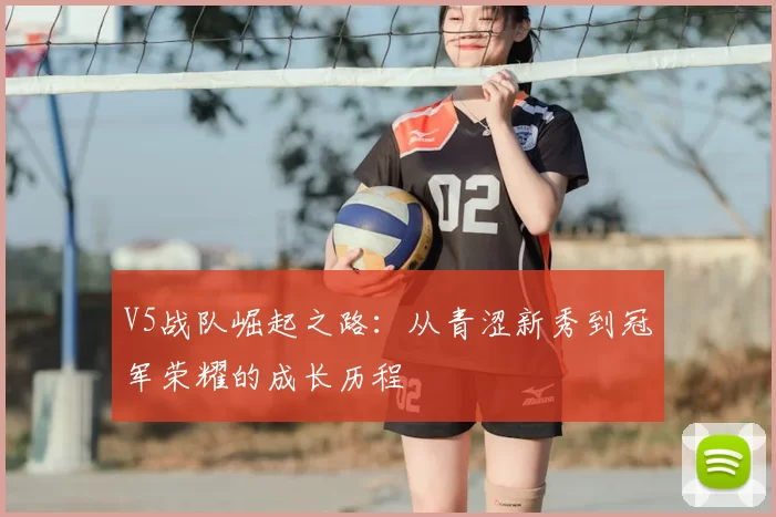 V5战队崛起之路:从青涩新秀到冠军荣耀的成长历程