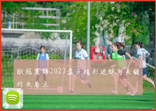 欧冠集锦2023盘点精彩进球与关键对决看点