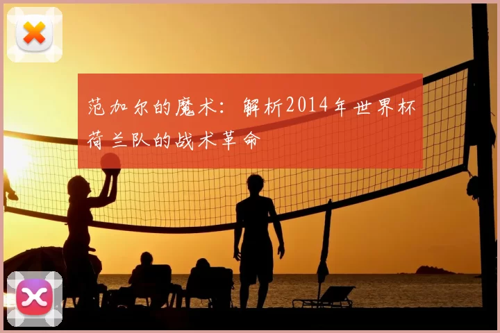 范加尔的魔术：解析2014年世界杯荷兰队的战术革命