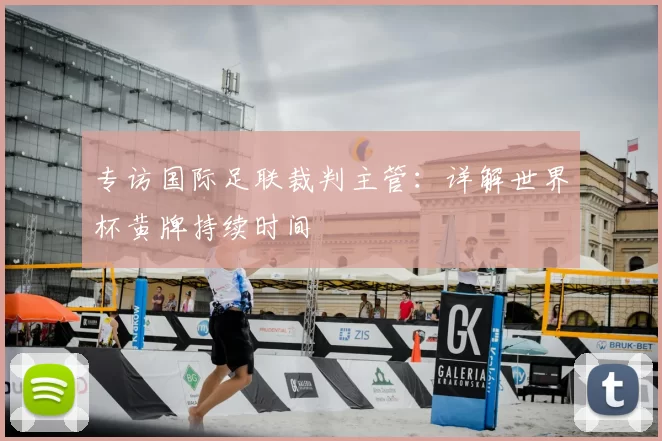 专访国际足联裁判主管：详解世界杯黄牌持续时间