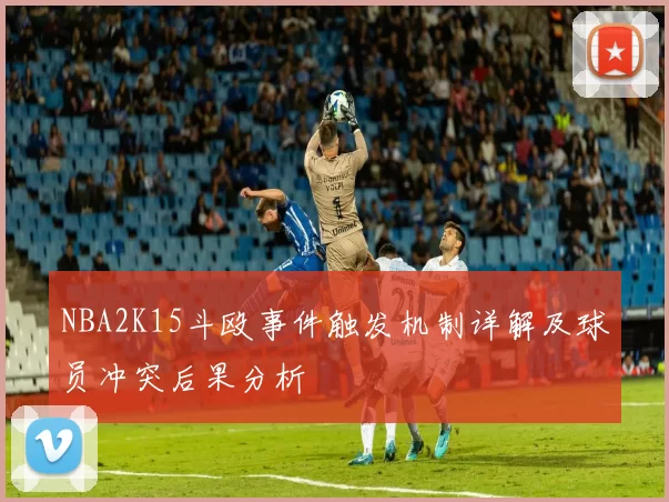 NBA2K15斗殴事件触发机制详解及球员冲突后果分析