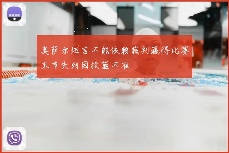 奥萨尔坦言不能依赖裁判赢得比赛末节失利因投篮不准