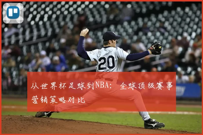从世界杯足球到NBA：全球顶级赛事营销策略对比
