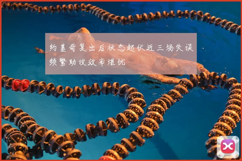 约基奇复出后状态起伏近三场失误频繁助攻效率堪忧
