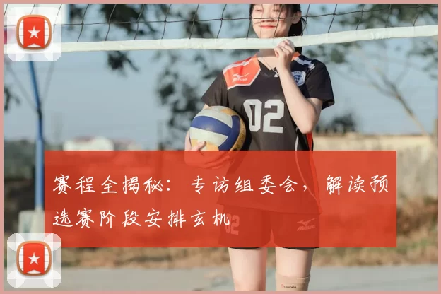 赛程全揭秘：专访组委会，解读预选赛阶段安排玄机