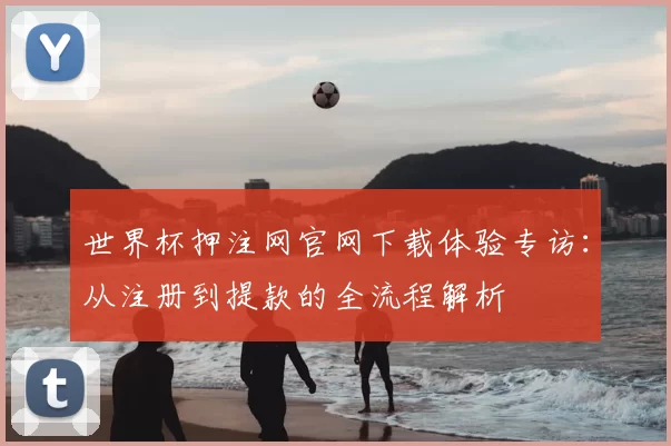 世界杯押注网官网下载体验专访：从注册到提款的全流程解析