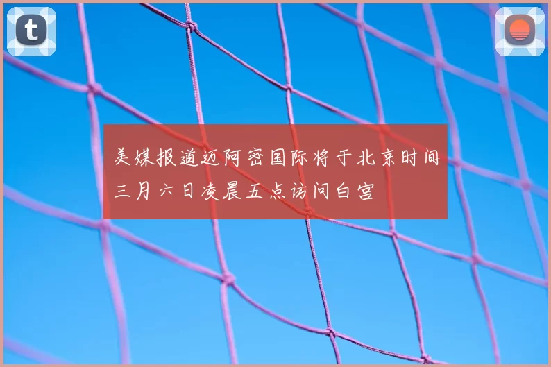 美媒报道迈阿密国际将于北京时间三月六日凌晨五点访问白宫