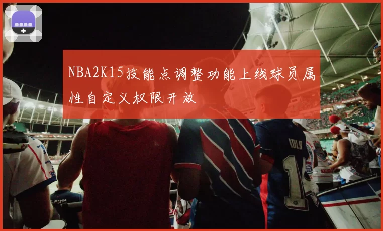 NBA2K15技能点调整功能上线球员属性自定义权限开放