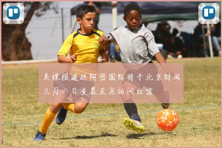 美媒报道迈阿密国际将于北京时间三月六日凌晨五点访问白宫