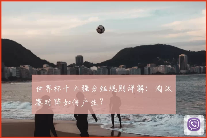 世界杯十六强分组规则详解:淘汰赛对阵如何产生?