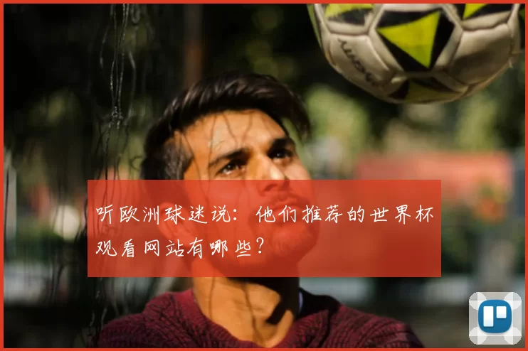 听欧洲球迷说：他们推荐的世界杯观看网站有哪些？