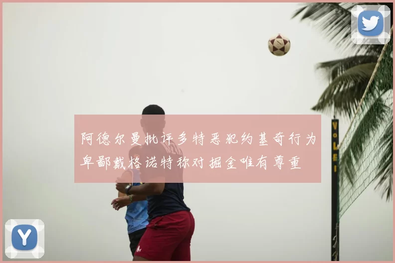 阿德尔曼批评多特恶犯约基奇行为卑鄙戴格诺特称对掘金唯有尊重