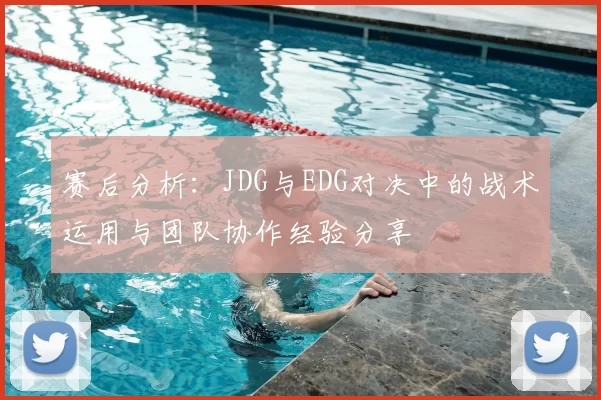 赛后分析:JDG与EDG对决中的战术运用与团队协作经验分享