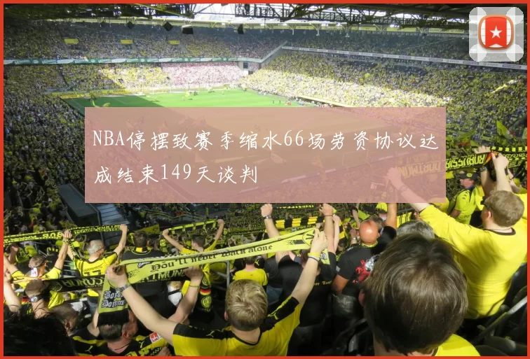 NBA停摆致赛季缩水66场劳资协议达成结束149天谈判
