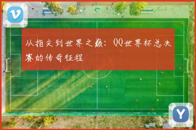 从指尖到世界之巅：QQ世界杯总决赛的传奇征程