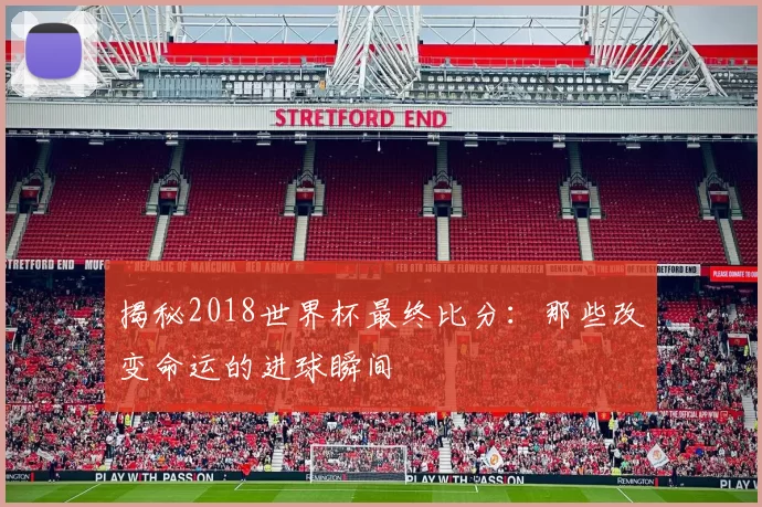 揭秘2018世界杯最终比分：那些改变命运的进球瞬间