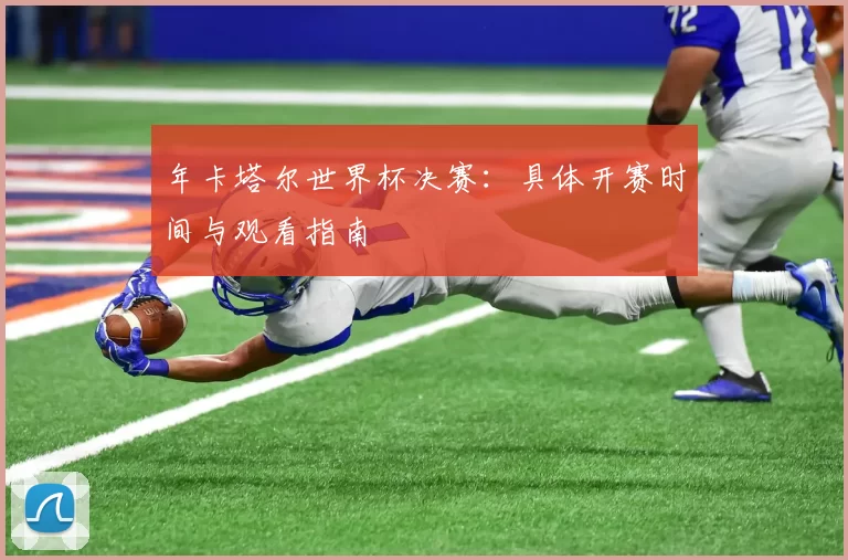 年卡塔尔世界杯决赛：具体开赛时间与观看指南