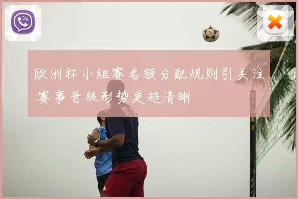 欧洲杯小组赛名额分配规则引关注 赛事晋级形势更趋清晰