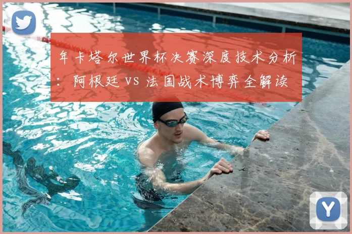 年卡塔尔世界杯决赛深度技术分析:阿根廷 vs 法国战术博弈全解读
