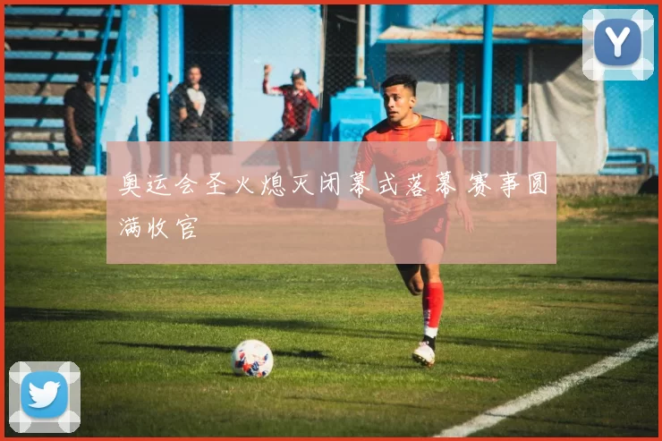 奥运会圣火熄灭闭幕式落幕 赛事圆满收官