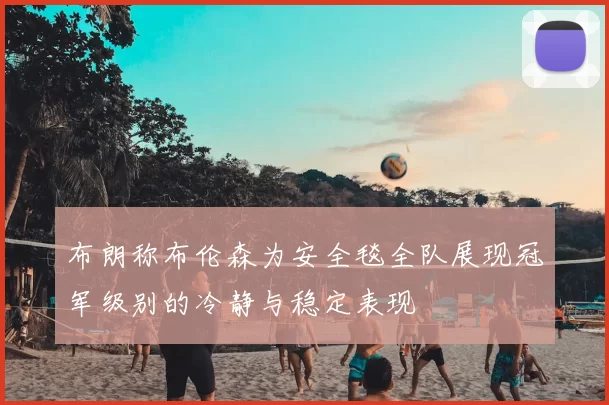 布朗称布伦森为安全毯全队展现冠军级别的冷静与稳定表现