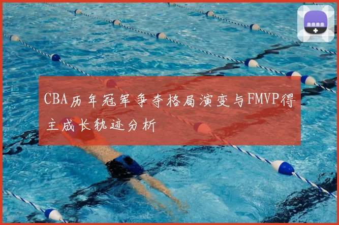 CBA历年冠军争夺格局演变与FMVP得主成长轨迹分析