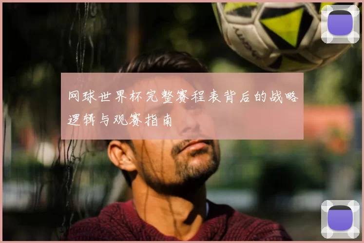 网球世界杯完整赛程表背后的战略逻辑与观赛指南