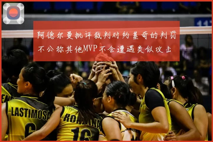 阿德尔曼批评裁判对约基奇的判罚不公称其他MVP不会遭遇类似攻击