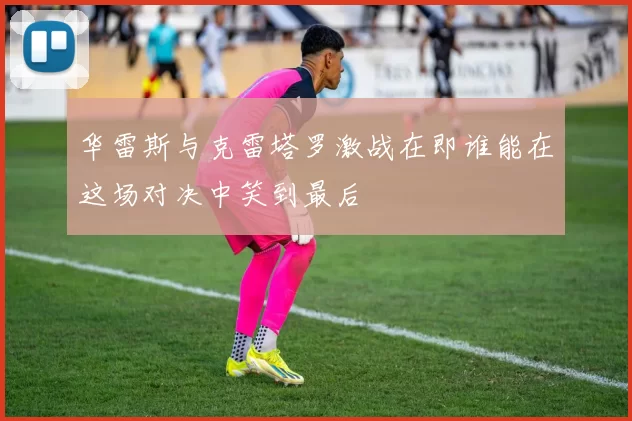 华雷斯与克雷塔罗激战在即谁能在这场对决中笑到最后