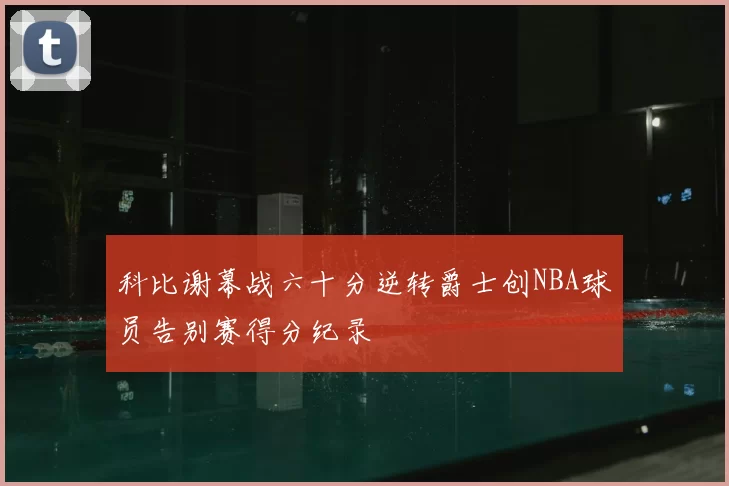 科比谢幕战六十分逆转爵士创NBA球员告别赛得分纪录