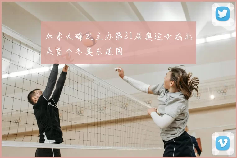 加拿大确定主办第21届奥运会成北美首个冬奥东道国