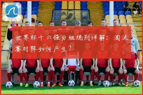 世界杯十六强分组规则详解:淘汰赛对阵如何产生?