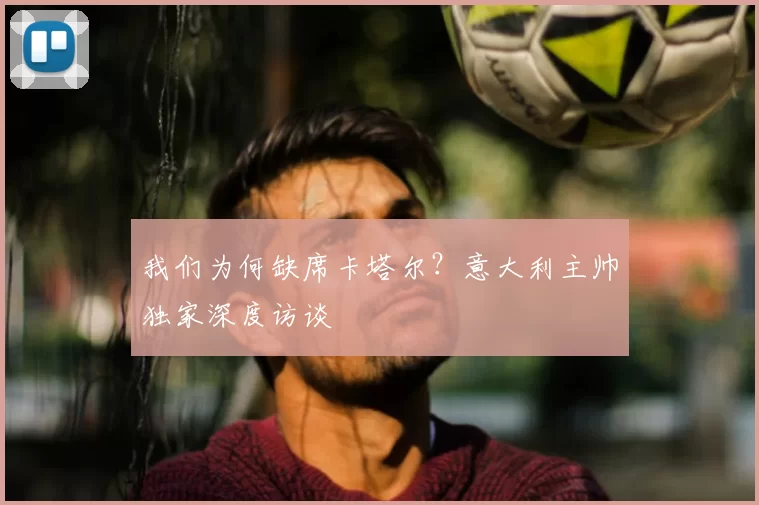 我们为何缺席卡塔尔？意大利主帅独家深度访谈