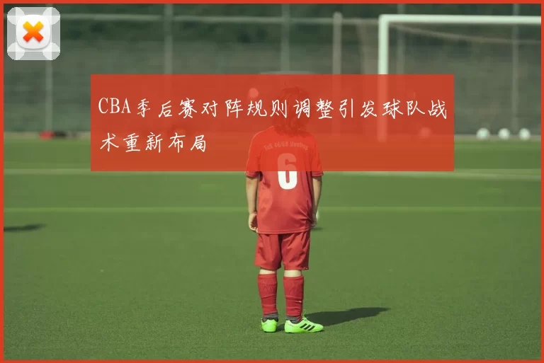 CBA季后赛对阵规则调整引发球队战术重新布局