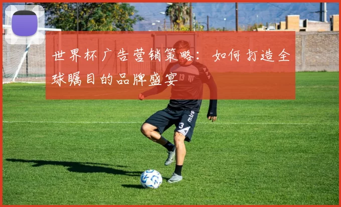 世界杯广告营销策略：如何打造全球瞩目的品牌盛宴