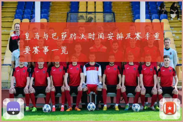 皇马与巴萨对决时间安排及赛季重要赛事一览
