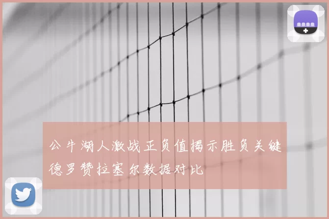 公牛湖人激战正负值揭示胜负关键德罗赞拉塞尔数据对比