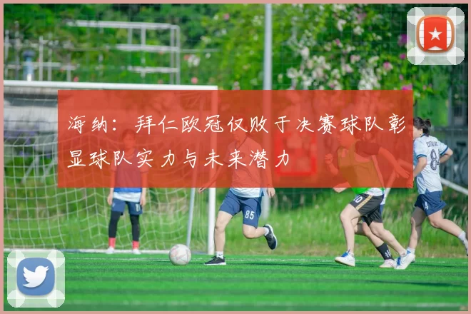 海纳：拜仁欧冠仅败于决赛球队彰显球队实力与未来潜力