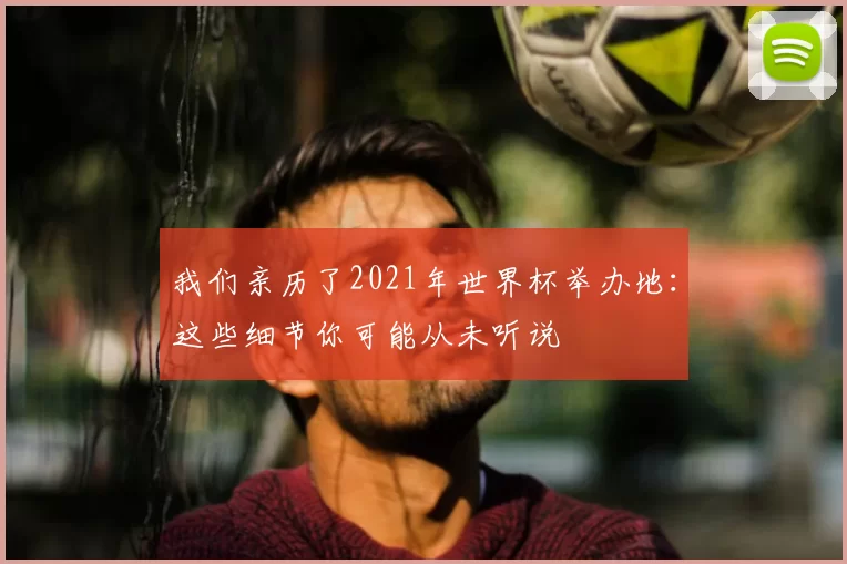 我们亲历了2021年世界杯举办地：这些细节你可能从未听说