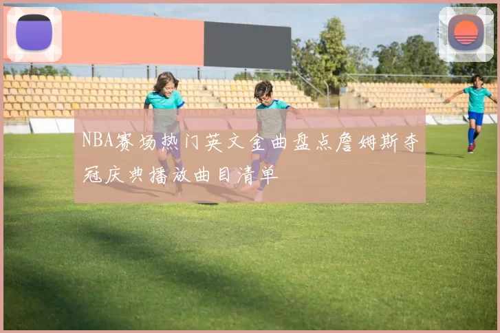 NBA赛场热门英文金曲盘点詹姆斯夺冠庆典播放曲目清单