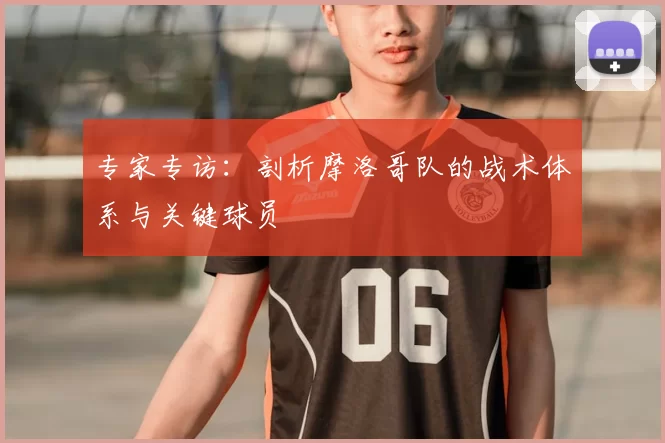 专家专访：剖析摩洛哥队的战术体系与关键球员