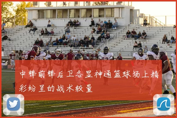 中锋前锋后卫各显神通篮球场上精彩纷呈的战术较量