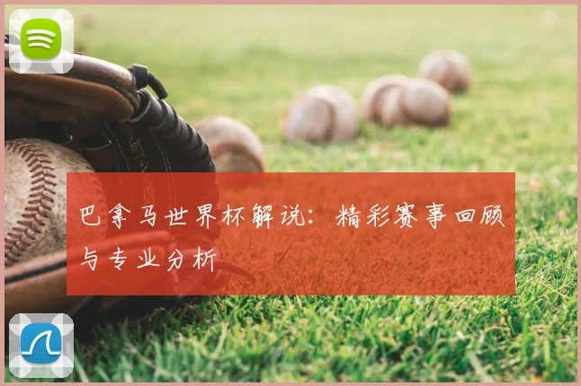 巴拿马世界杯解说：精彩赛事回顾与专业分析