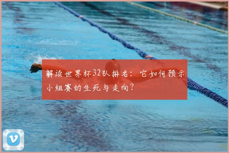 解读世界杯32队排名：它如何预示小组赛的生死与走向？