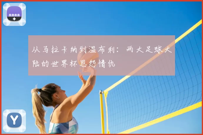 从马拉卡纳到温布利:两大足球大陆的世界杯恩怨情仇