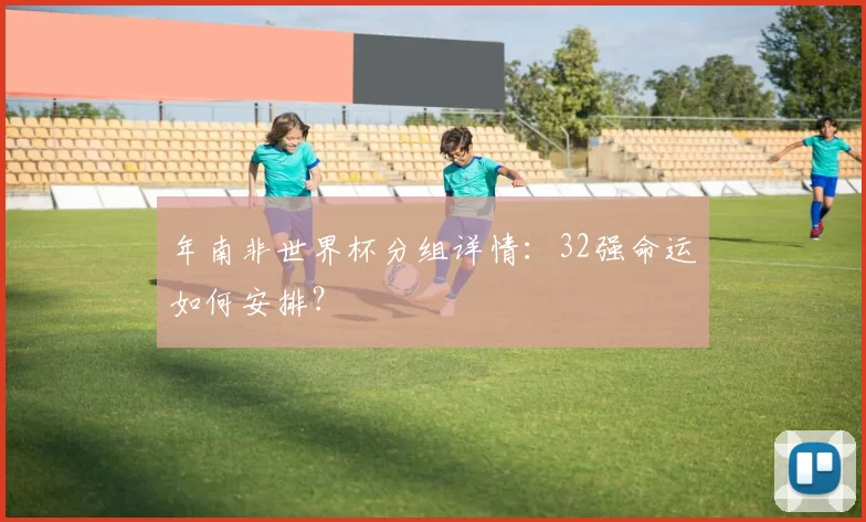 年南非世界杯分组详情：32强命运如何安排？
