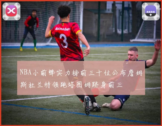 NBA小前锋实力榜前三十位公布詹姆斯杜兰特领跑塔图姆跻身前三